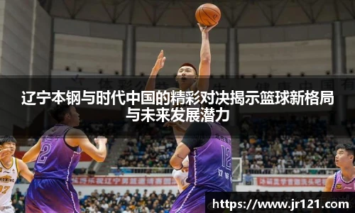辽宁本钢与时代中国的精彩对决揭示篮球新格局与未来发展潜力