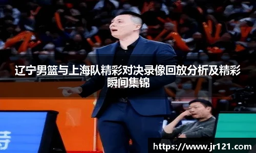 辽宁男篮与上海队精彩对决录像回放分析及精彩瞬间集锦