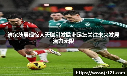 维尔茨展现惊人天赋引发欧洲足坛关注未来发展潜力无限