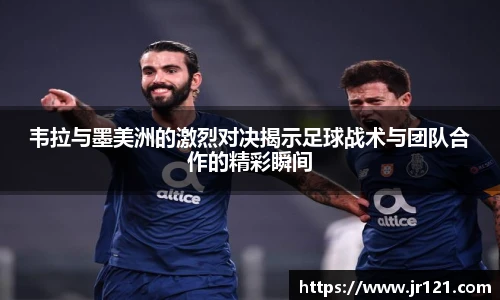韦拉与墨美洲的激烈对决揭示足球战术与团队合作的精彩瞬间