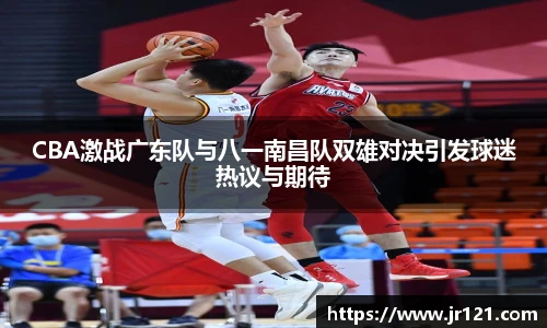 jrsCBA激战广东队与八一南昌队双雄对决引发球迷热议与期待